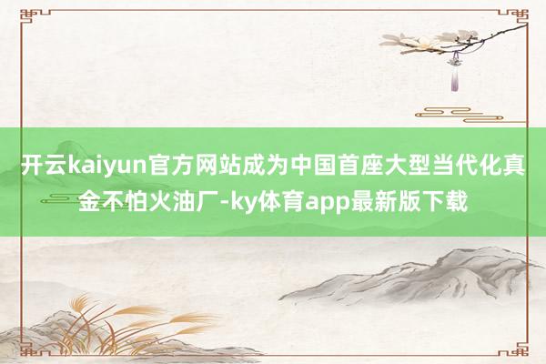 开云kaiyun官方网站成为中国首座大型当代化真金不怕火油厂-ky体育app最新版下载