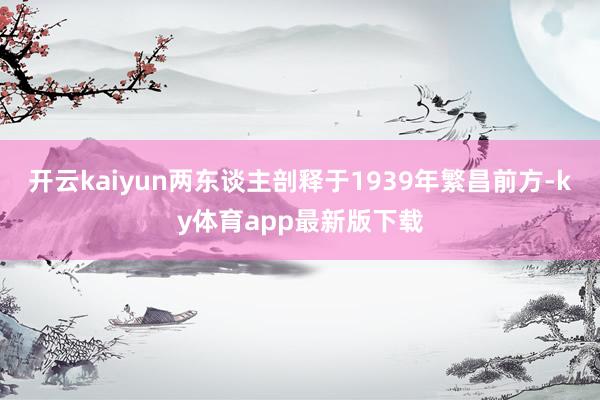开云kaiyun两东谈主剖释于1939年繁昌前方-ky体育app最新版下载