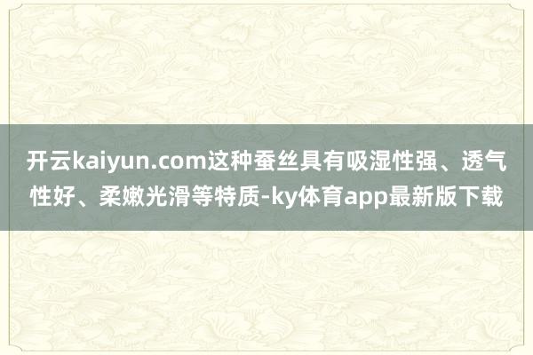 开云kaiyun.com这种蚕丝具有吸湿性强、透气性好、柔嫩光滑等特质-ky体育app最新版下载
