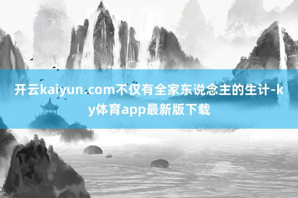 开云kaiyun.com不仅有全家东说念主的生计-ky体育app最新版下载