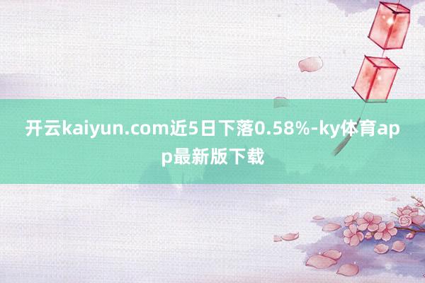 开云kaiyun.com近5日下落0.58%-ky体育app最新版下载