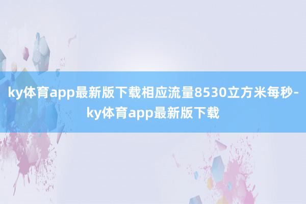 ky体育app最新版下载相应流量8530立方米每秒-ky体育app最新版下载