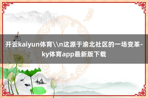 开云kaiyun体育\n这源于渝北社区的一场变革-ky体育app最新版下载