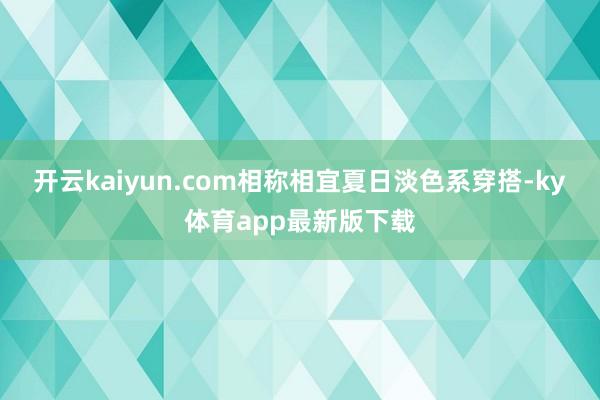 开云kaiyun.com相称相宜夏日淡色系穿搭-ky体育app最新版下载