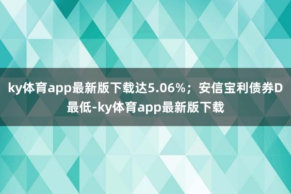 ky体育app最新版下载达5.06%;安信宝利债券D最低-ky体育app最新版下载
