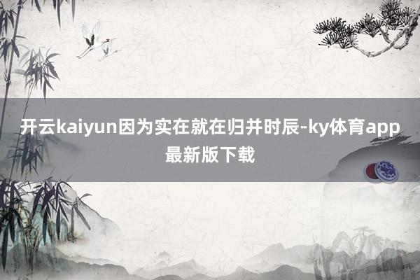 开云kaiyun因为实在就在归并时辰-ky体育app最新版下载
