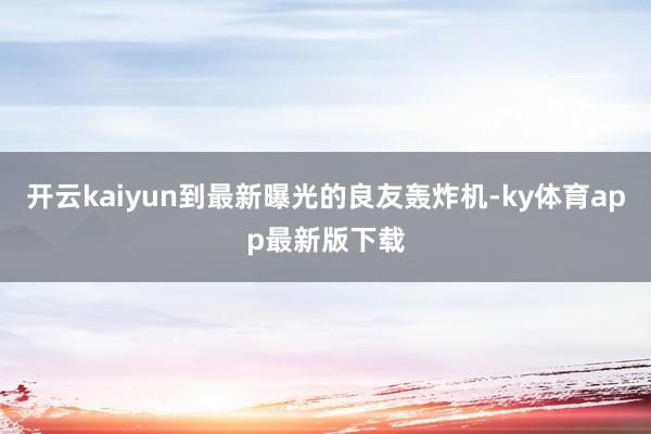 开云kaiyun到最新曝光的良友轰炸机-ky体育app最新版下载