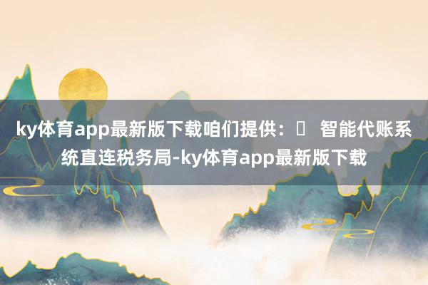 ky体育app最新版下载咱们提供：✨ 智能代账系统直连税务局-ky体育app最新版下载