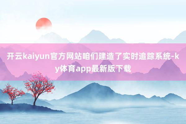 开云kaiyun官方网站咱们建造了实时追踪系统-ky体育app最新版下载