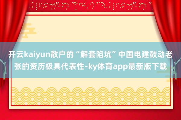 开云kaiyun散户的“解套陷坑”中国电建鼓动老张的资历极具代表性-ky体育app最新版下载