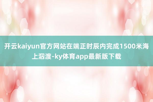 开云kaiyun官方网站在端正时辰内完成1500米海上泅渡-ky体育app最新版下载