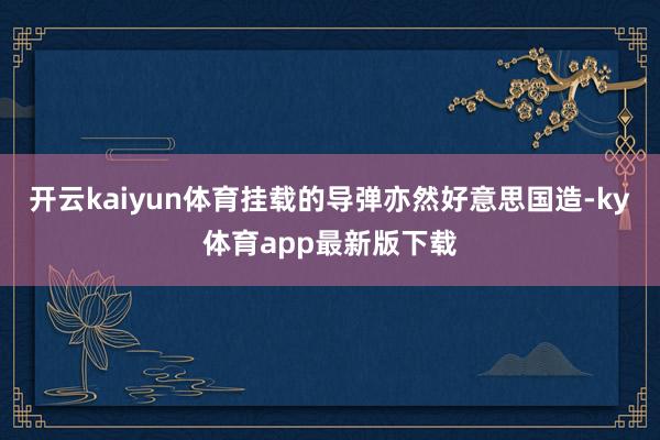 开云kaiyun体育挂载的导弹亦然好意思国造-ky体育app最新版下载