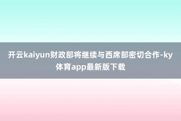 开云kaiyun财政部将继续与西席部密切合作-ky体育app最新版下载