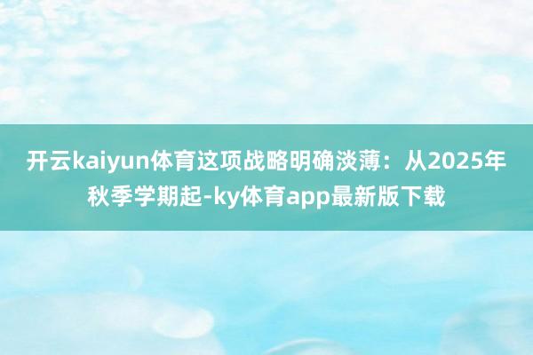 开云kaiyun体育这项战略明确淡薄：从2025年秋季学期起-ky体育app最新版下载