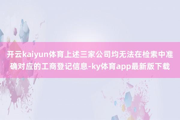 开云kaiyun体育上述三家公司均无法在检索中准确对应的工商登记信息-ky体育app最新版下载