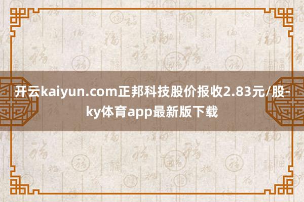 开云kaiyun.com正邦科技股价报收2.83元/股-ky体育app最新版下载