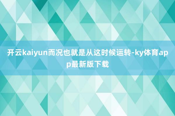 开云kaiyun而况也就是从这时候运转-ky体育app最新版下载