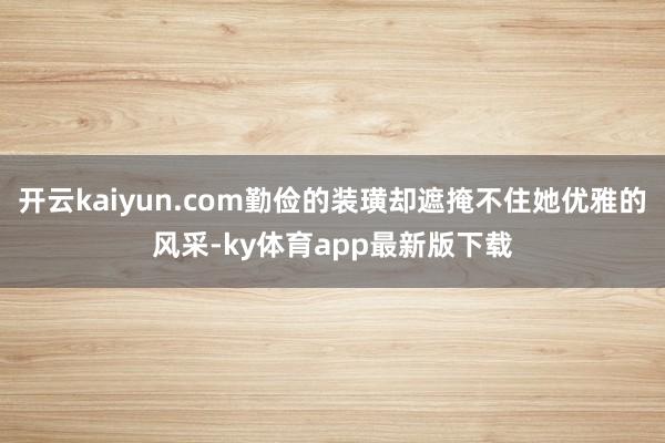 开云kaiyun.com勤俭的装璜却遮掩不住她优雅的风采-ky体育app最新版下载