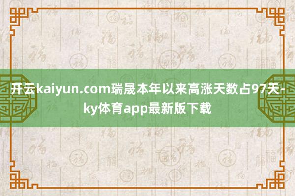开云kaiyun.com瑞晟本年以来高涨天数占97天-ky体育app最新版下载