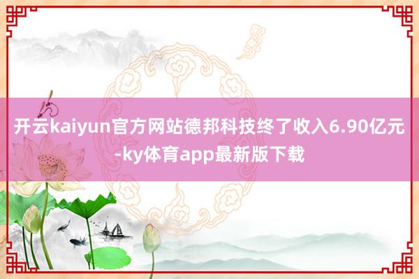 开云kaiyun官方网站德邦科技终了收入6.90亿元-ky体育app最新版下载