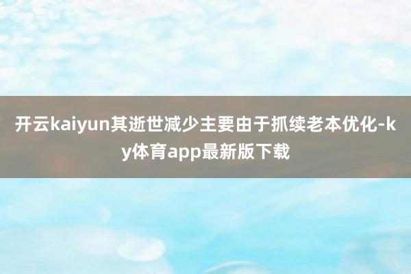 开云kaiyun其逝世减少主要由于抓续老本优化-ky体育app最新版下载