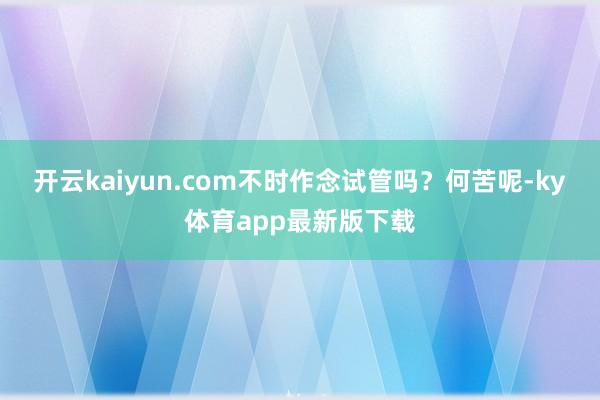 开云kaiyun.com不时作念试管吗？何苦呢-ky体育app最新版下载