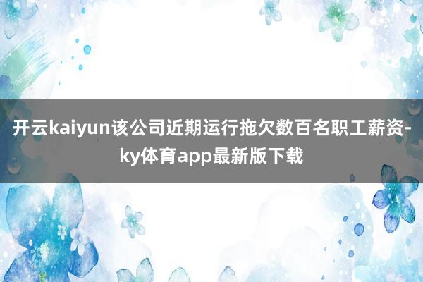 开云kaiyun该公司近期运行拖欠数百名职工薪资-ky体育app最新版下载