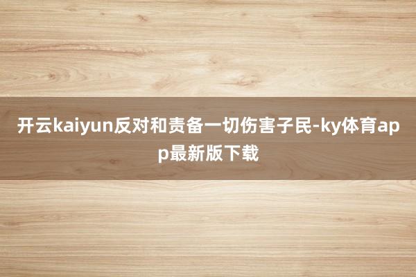 开云kaiyun反对和责备一切伤害子民-ky体育app最新版下载