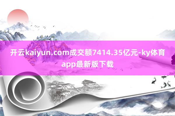 开云kaiyun.com成交额7414.35亿元-ky体育app最新版下载