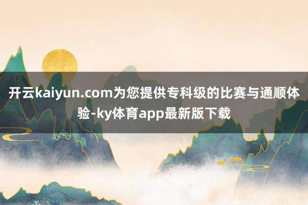 开云kaiyun.com为您提供专科级的比赛与通顺体验-ky体育app最新版下载