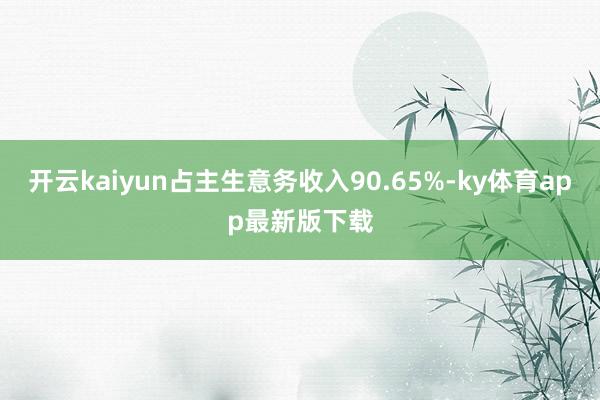 开云kaiyun占主生意务收入90.65%-ky体育app最新版下载