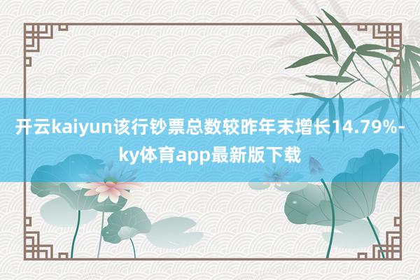 开云kaiyun该行钞票总数较昨年末增长14.79%-ky体育app最新版下载