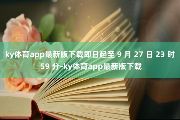 ky体育app最新版下载即日起至 9 月 27 日 23 时 59 分-ky体育app最新版下载