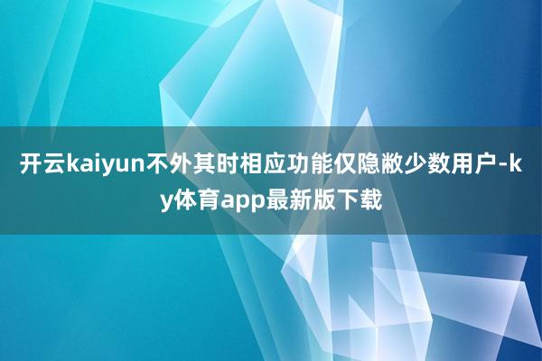 开云kaiyun不外其时相应功能仅隐敝少数用户-ky体育app最新版下载