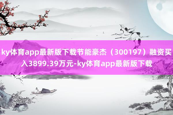 ky体育app最新版下载节能豪杰（300197）融资买入3899.39万元-ky体育app最新版下载