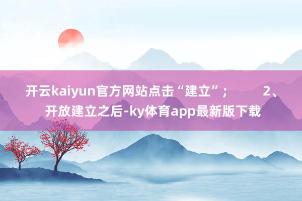 开云kaiyun官方网站点击“建立”; 2、 开放建立之后-ky体育app最新版下载