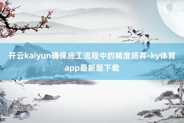 开云kaiyun确保施工流程中的精度扬弃-ky体育app最新版下载
