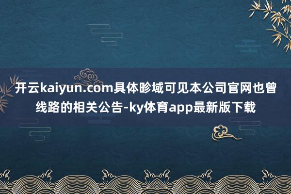 开云kaiyun.com具体畛域可见本公司官网也曾线路的相关公告-ky体育app最新版下载