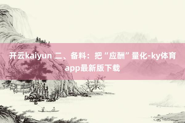 开云kaiyun 二、备料：把“应酬”量化-ky体育app最新版下载
