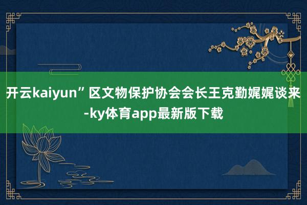开云kaiyun”区文物保护协会会长王克勤娓娓谈来-ky体育app最新版下载