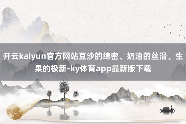 开云kaiyun官方网站豆沙的绵密、奶油的丝滑、生果的极新-ky体育app最新版下载