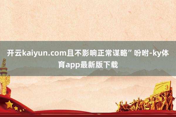 开云kaiyun.com且不影响正常谋略”吩咐-ky体育app最新版下载