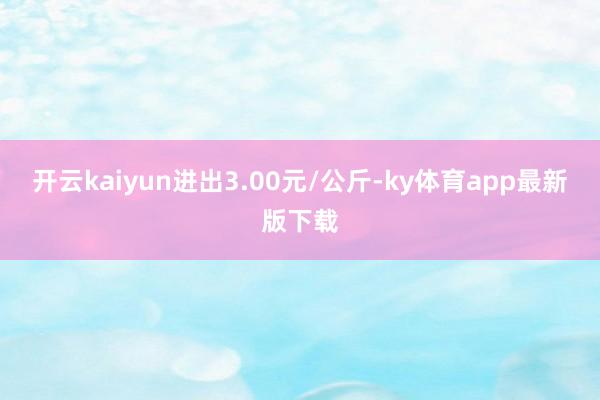 开云kaiyun进出3.00元/公斤-ky体育app最新版下载