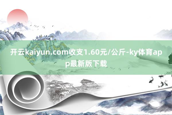 开云kaiyun.com收支1.60元/公斤-ky体育app最新版下载