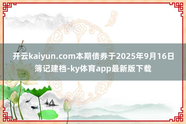 开云kaiyun.com本期债券于2025年9月16日簿记建档-ky体育app最新版下载