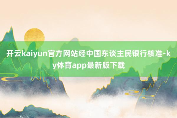 开云kaiyun官方网站经中国东谈主民银行核准-ky体育app最新版下载