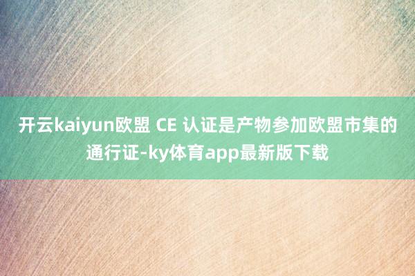 开云kaiyun欧盟 CE 认证是产物参加欧盟市集的通行证-ky体育app最新版下载