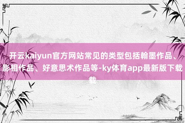 开云kaiyun官方网站常见的类型包括翰墨作品、影相作品、好意思术作品等-ky体育app最新版下载
