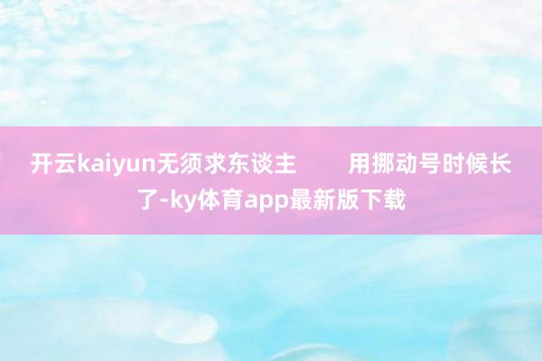 开云kaiyun无须求东谈主        用挪动号时候长了-ky体育app最新版下载