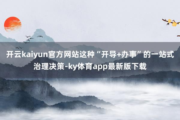 开云kaiyun官方网站这种“开导+办事”的一站式治理决策-ky体育app最新版下载